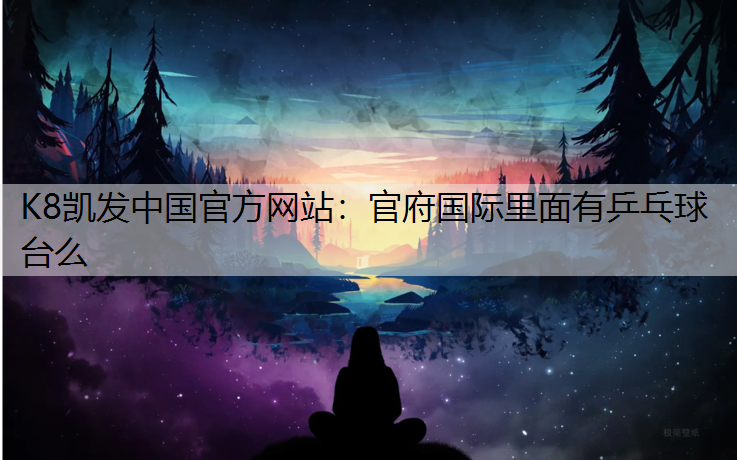 K8凯发中国官方网站：官府国际里面有乒乓球台么