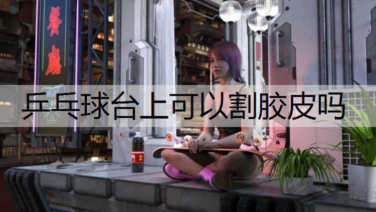 乒乓球台上可以割胶皮吗