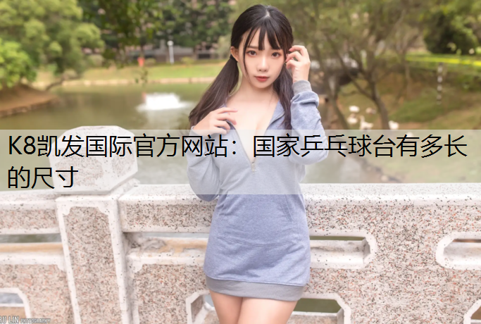 K8凯发国际官方网站：国家乒乓球台有多长的尺寸