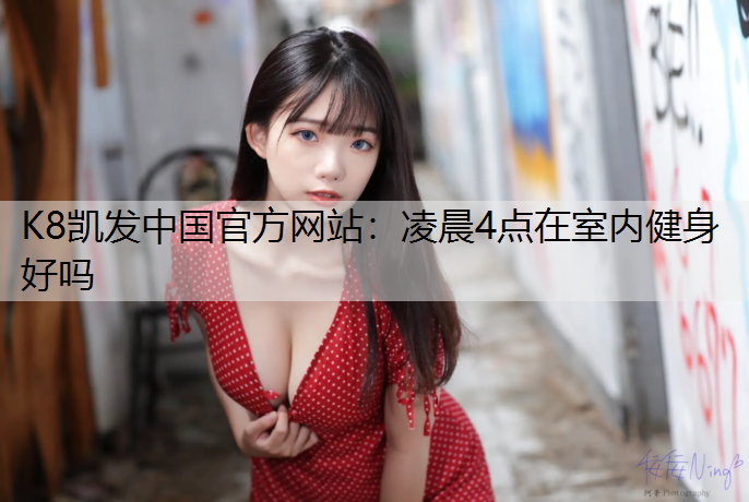 K8凯发中国官方网站：凌晨4点在室内健身好吗