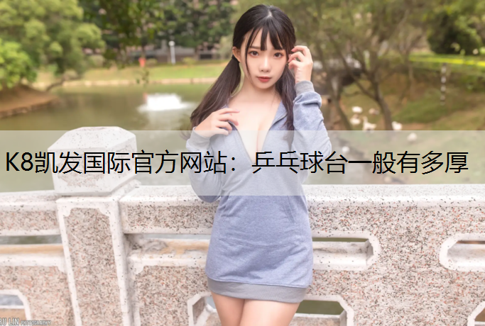 K8凯发国际官方网站：乒乓球台一般有多厚