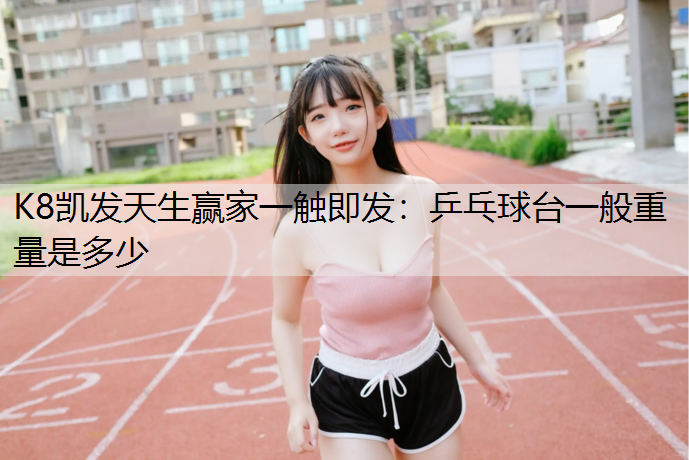 K8凯发天生赢家一触即发：乒乓球台一般重量是多少