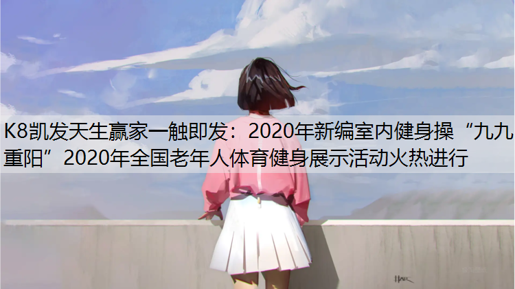 K8凯发天生赢家一触即发：2020年新编室内健身操“九九重阳”2020年全国老年人体育健身展示活动火热进行