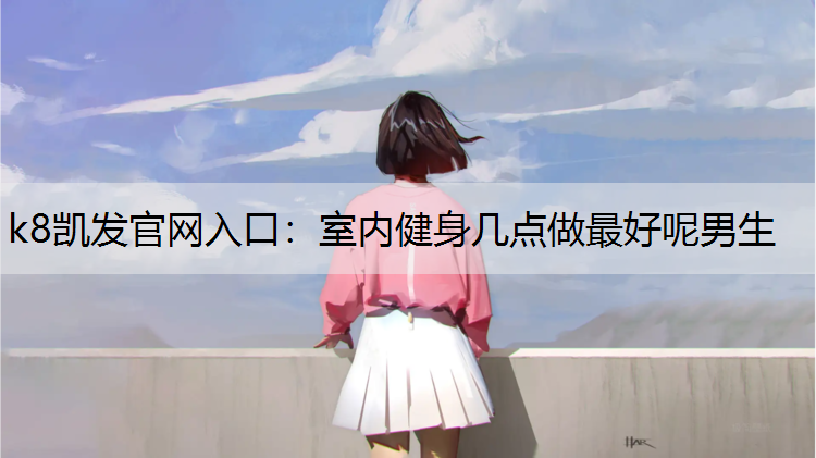 k8凯发官网入口：室内健身几点做最好呢男生