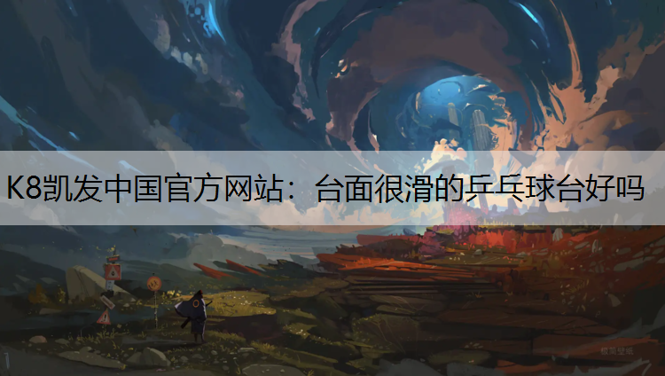 K8凯发中国官方网站：台面很滑的乒乓球台好吗