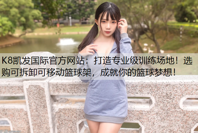 K8凯发国际官方网站：打造专业级训练场地！选购可拆卸可移动篮球架，成就你的篮球梦想！