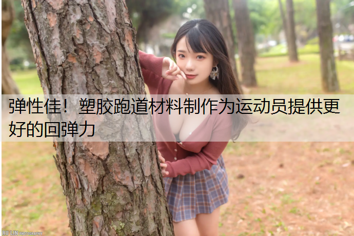 弹性佳！塑胶跑道材料制作为运动员提供更好的回弹力
