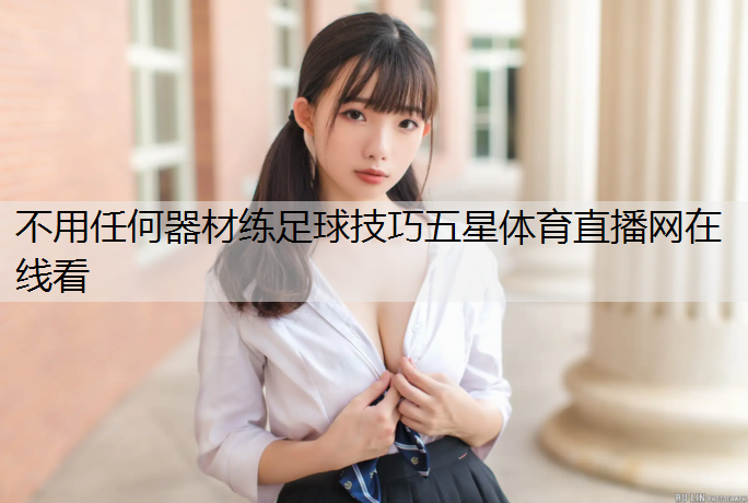 不用任何器材练足球技巧五星体育直播网在线看