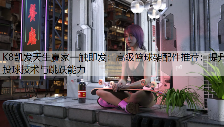 K8凯发天生赢家一触即发：高级篮球架配件推荐：提升投球技术与跳跃能力