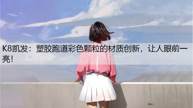 K8凯发：塑胶跑道彩色颗粒的材质创新，让人眼前一亮！
