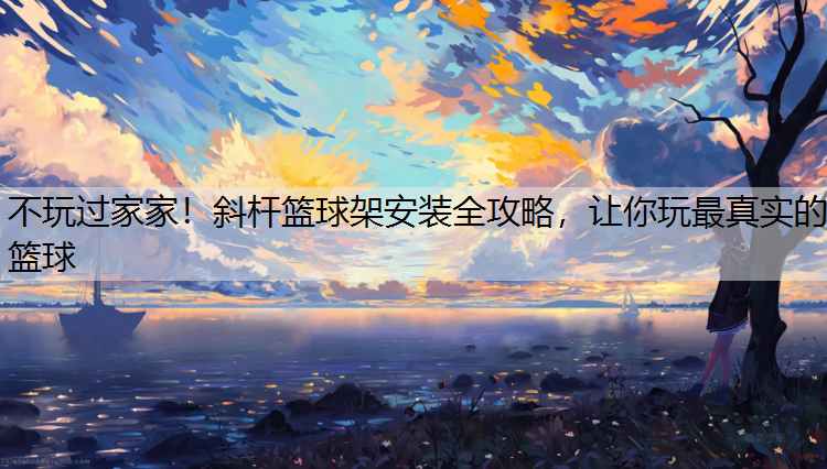 不玩过家家！斜杆篮球架安装全攻略，让你玩最真实的篮球