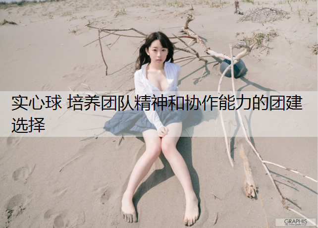 实心球 培养团队精神和协作能力的团建选择