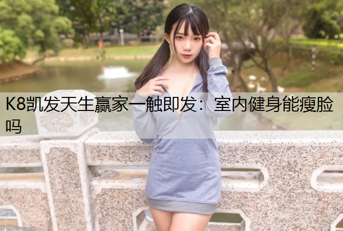 K8凯发天生赢家一触即发：室内健身能瘦脸吗