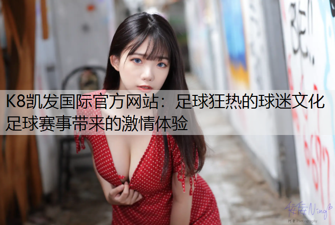K8凯发国际官方网站：足球狂热的球迷文化 足球赛事带来的激情体验