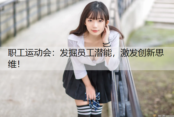 职工运动会：发掘员工潜能，激发创新思维！